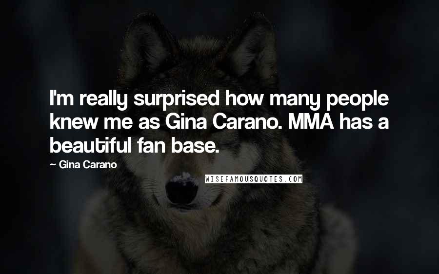 Gina Carano Quotes: I'm really surprised how many people knew me as Gina Carano. MMA has a beautiful fan base.