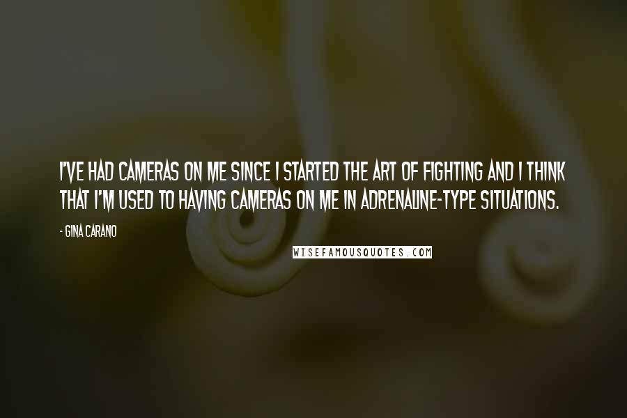 Gina Carano Quotes: I've had cameras on me since I started the art of fighting and I think that I'm used to having cameras on me in adrenaline-type situations.