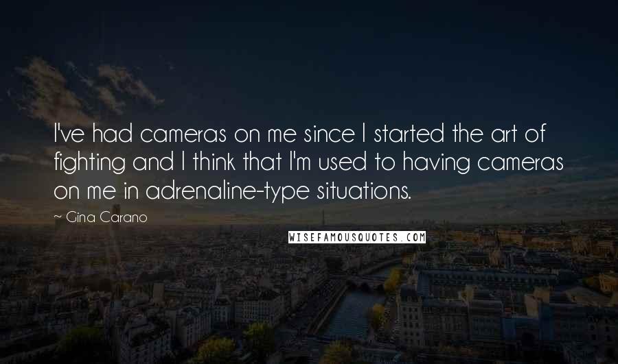 Gina Carano Quotes: I've had cameras on me since I started the art of fighting and I think that I'm used to having cameras on me in adrenaline-type situations.
