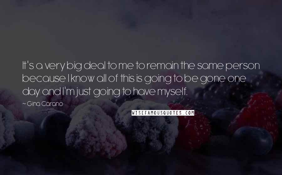 Gina Carano Quotes: It's a very big deal to me to remain the same person because I know all of this is going to be gone one day and I'm just going to have myself.