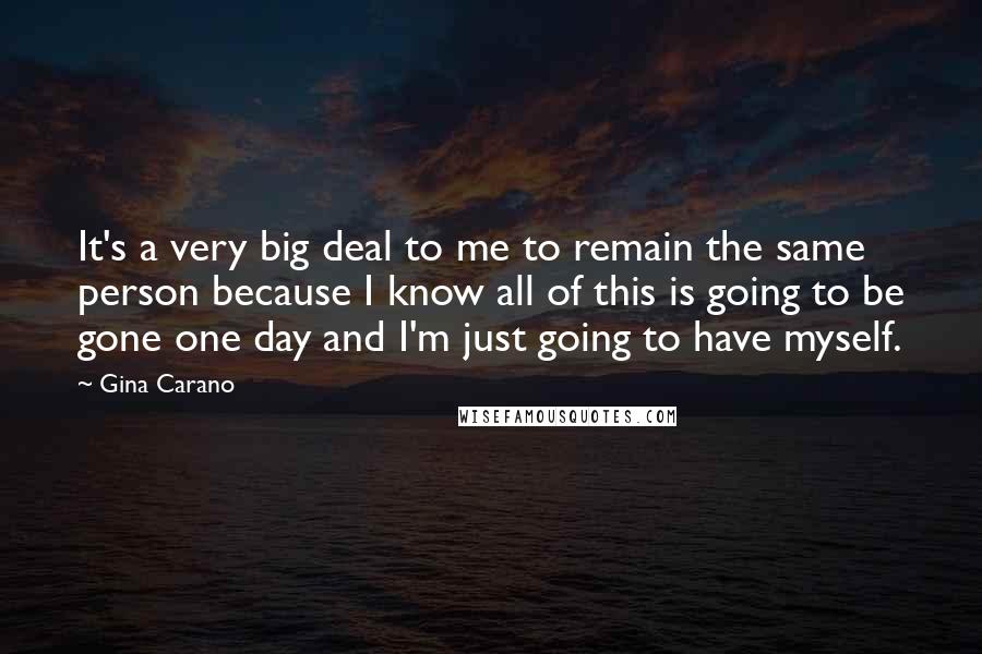 Gina Carano Quotes: It's a very big deal to me to remain the same person because I know all of this is going to be gone one day and I'm just going to have myself.