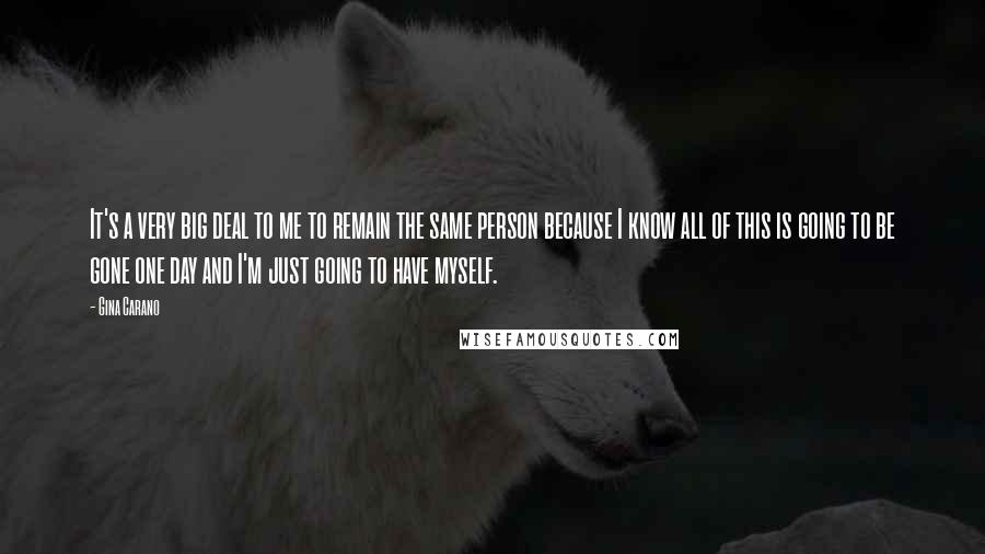 Gina Carano Quotes: It's a very big deal to me to remain the same person because I know all of this is going to be gone one day and I'm just going to have myself.