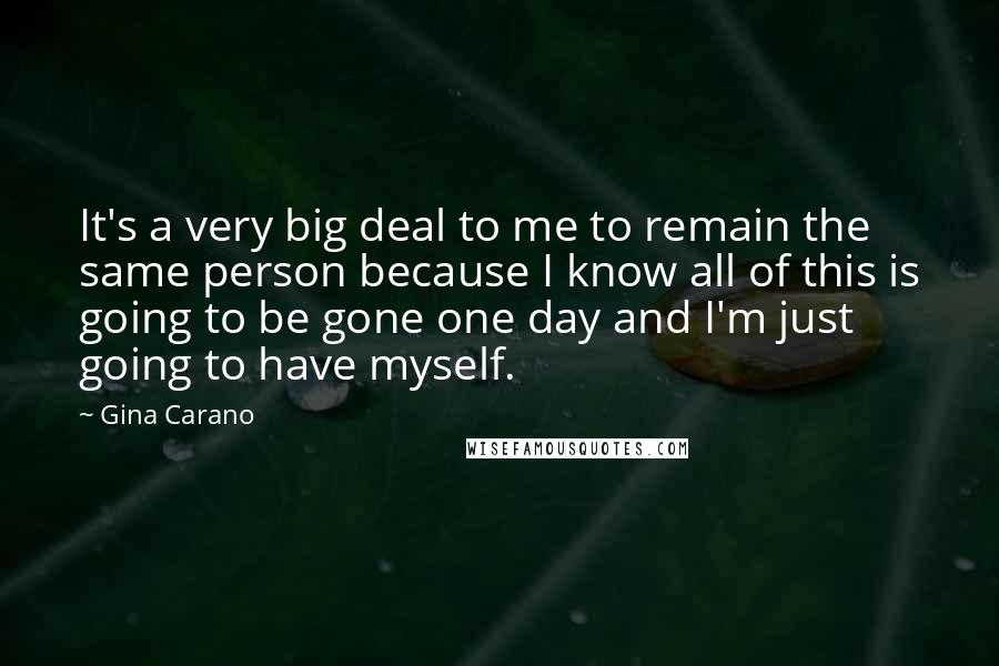 Gina Carano Quotes: It's a very big deal to me to remain the same person because I know all of this is going to be gone one day and I'm just going to have myself.