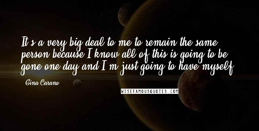 Gina Carano Quotes: It's a very big deal to me to remain the same person because I know all of this is going to be gone one day and I'm just going to have myself.