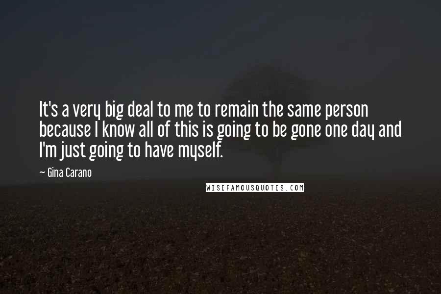 Gina Carano Quotes: It's a very big deal to me to remain the same person because I know all of this is going to be gone one day and I'm just going to have myself.