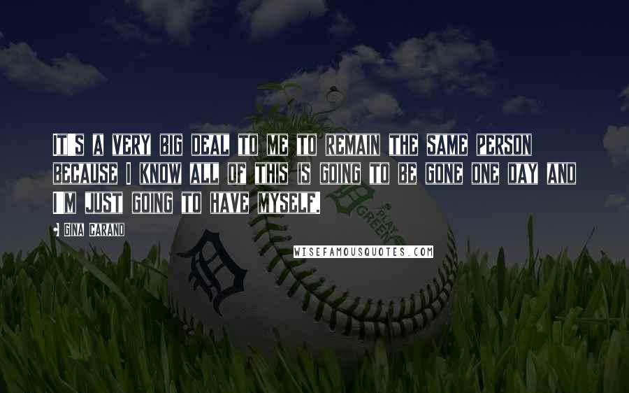 Gina Carano Quotes: It's a very big deal to me to remain the same person because I know all of this is going to be gone one day and I'm just going to have myself.