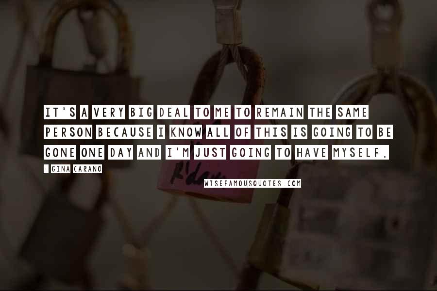 Gina Carano Quotes: It's a very big deal to me to remain the same person because I know all of this is going to be gone one day and I'm just going to have myself.