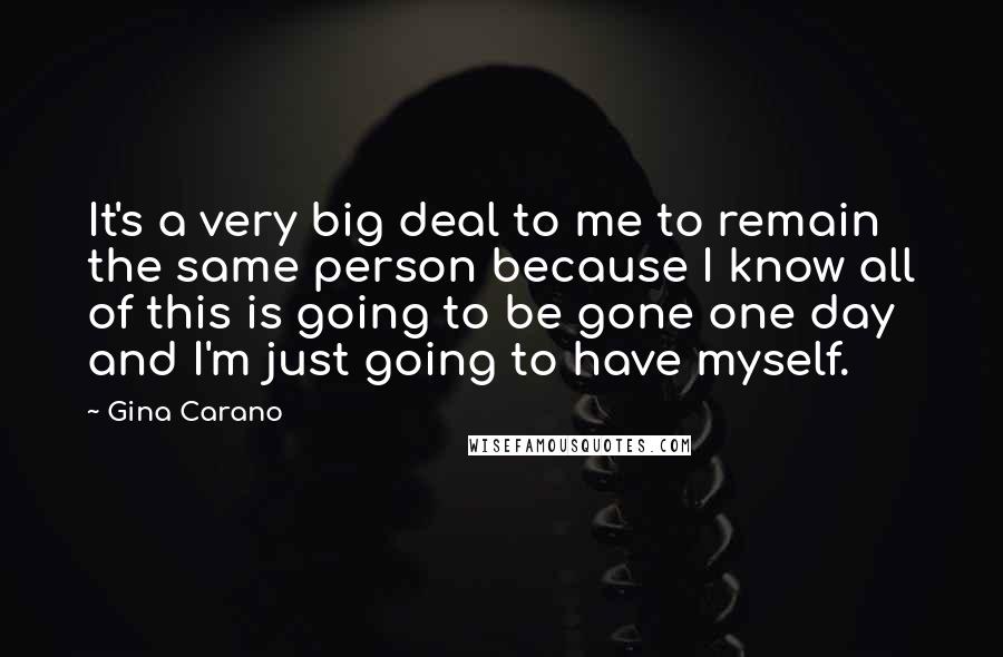 Gina Carano Quotes: It's a very big deal to me to remain the same person because I know all of this is going to be gone one day and I'm just going to have myself.