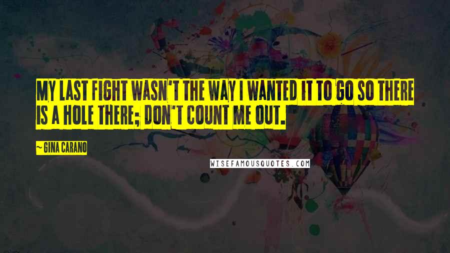 Gina Carano Quotes: My last fight wasn't the way I wanted it to go so there is a hole there; don't count me out.