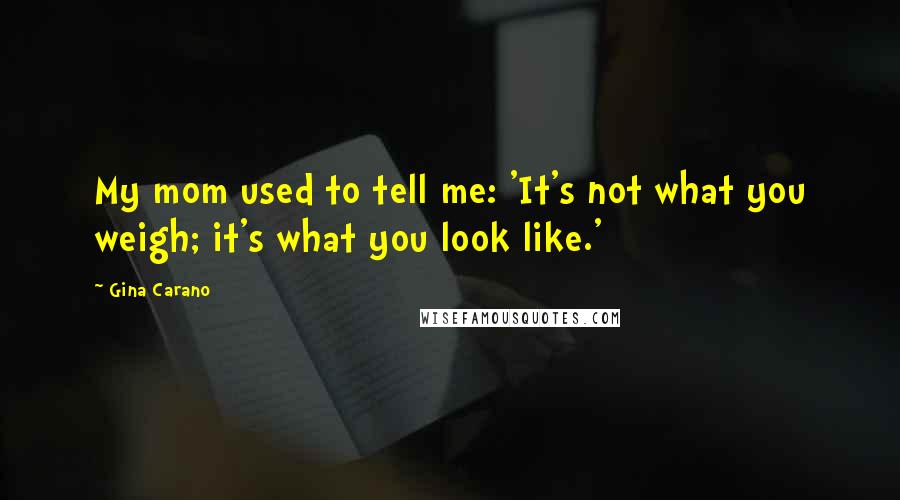 Gina Carano Quotes: My mom used to tell me: 'It's not what you weigh; it's what you look like.'