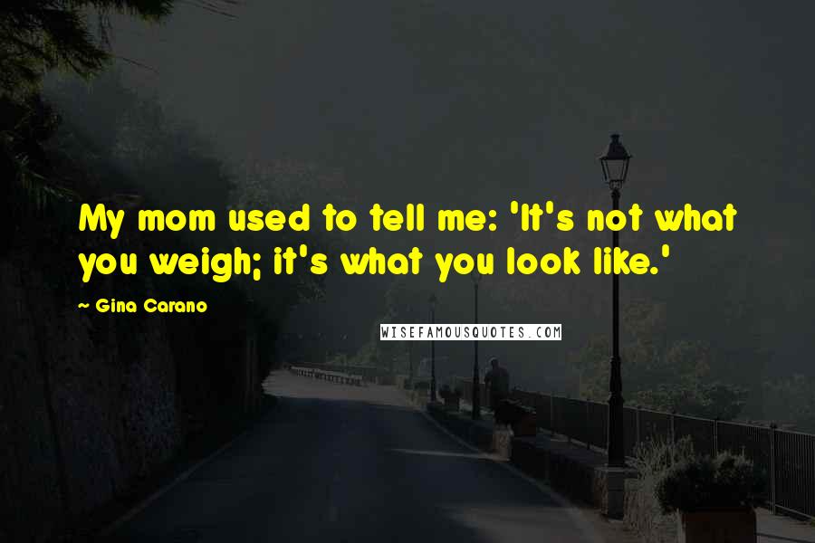 Gina Carano Quotes: My mom used to tell me: 'It's not what you weigh; it's what you look like.'