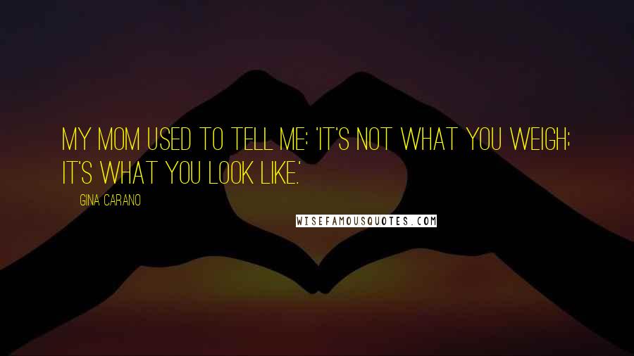 Gina Carano Quotes: My mom used to tell me: 'It's not what you weigh; it's what you look like.'