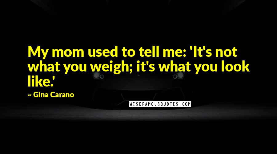 Gina Carano Quotes: My mom used to tell me: 'It's not what you weigh; it's what you look like.'