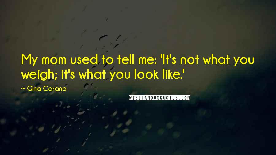 Gina Carano Quotes: My mom used to tell me: 'It's not what you weigh; it's what you look like.'