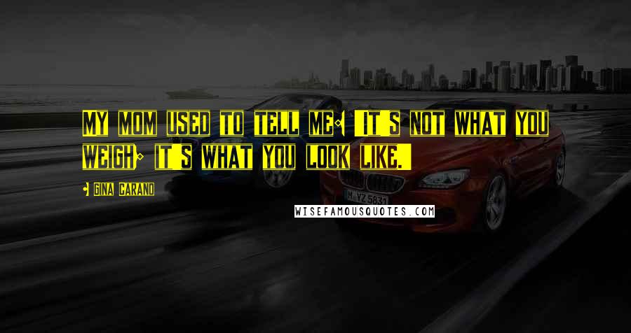Gina Carano Quotes: My mom used to tell me: 'It's not what you weigh; it's what you look like.'