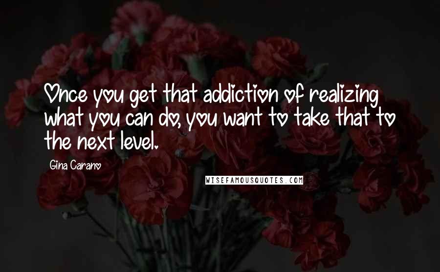 Gina Carano Quotes: Once you get that addiction of realizing what you can do, you want to take that to the next level.