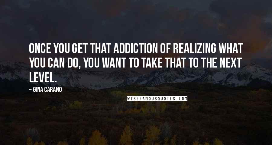 Gina Carano Quotes: Once you get that addiction of realizing what you can do, you want to take that to the next level.