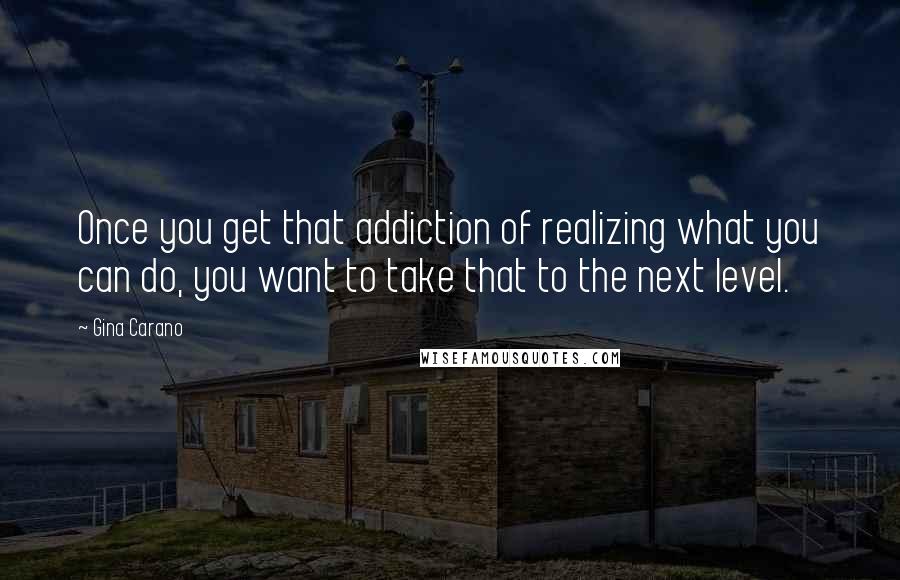 Gina Carano Quotes: Once you get that addiction of realizing what you can do, you want to take that to the next level.