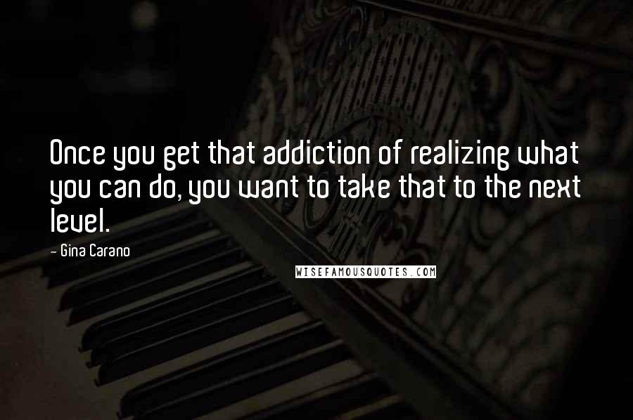 Gina Carano Quotes: Once you get that addiction of realizing what you can do, you want to take that to the next level.