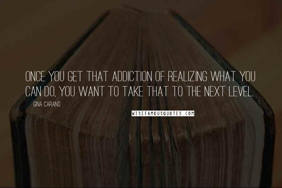 Gina Carano Quotes: Once you get that addiction of realizing what you can do, you want to take that to the next level.