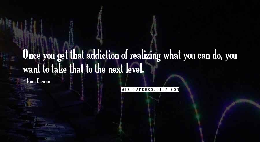 Gina Carano Quotes: Once you get that addiction of realizing what you can do, you want to take that to the next level.