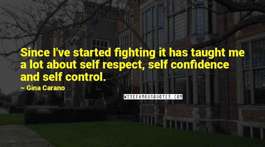 Gina Carano Quotes: Since I've started fighting it has taught me a lot about self respect, self confidence and self control.