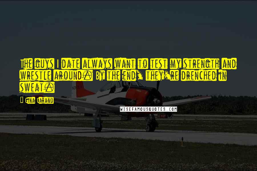 Gina Carano Quotes: The guys I date always want to test my strength and wrestle around. By the end, they're drenched in sweat.
