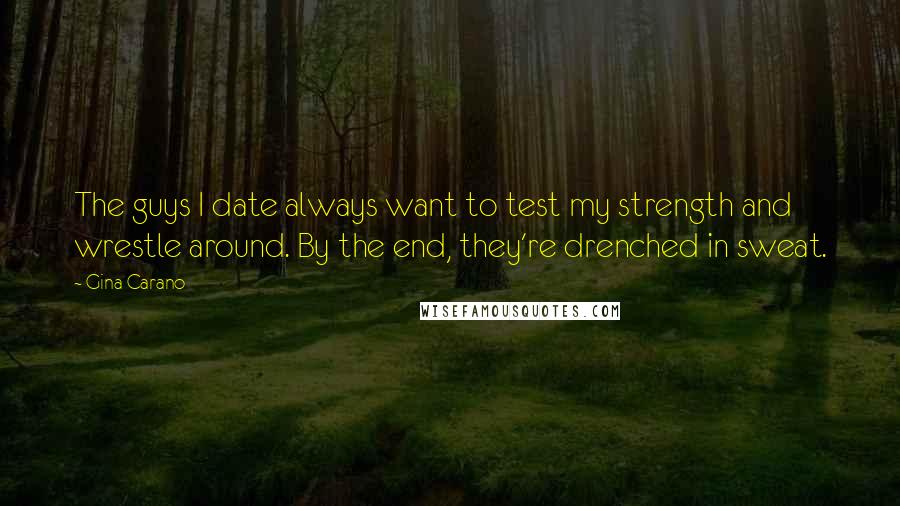 Gina Carano Quotes: The guys I date always want to test my strength and wrestle around. By the end, they're drenched in sweat.