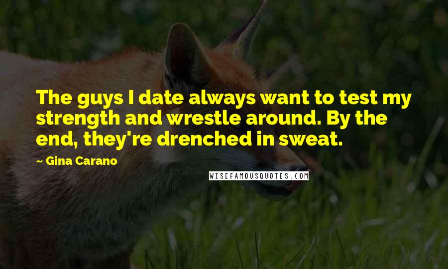 Gina Carano Quotes: The guys I date always want to test my strength and wrestle around. By the end, they're drenched in sweat.