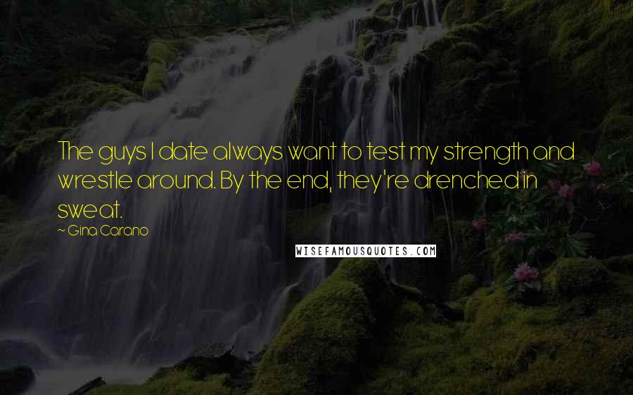 Gina Carano Quotes: The guys I date always want to test my strength and wrestle around. By the end, they're drenched in sweat.