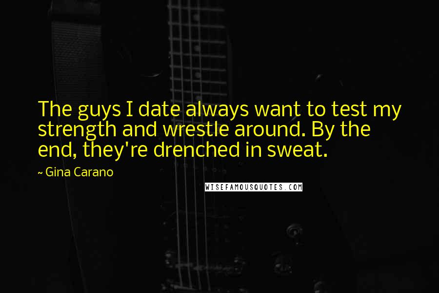 Gina Carano Quotes: The guys I date always want to test my strength and wrestle around. By the end, they're drenched in sweat.