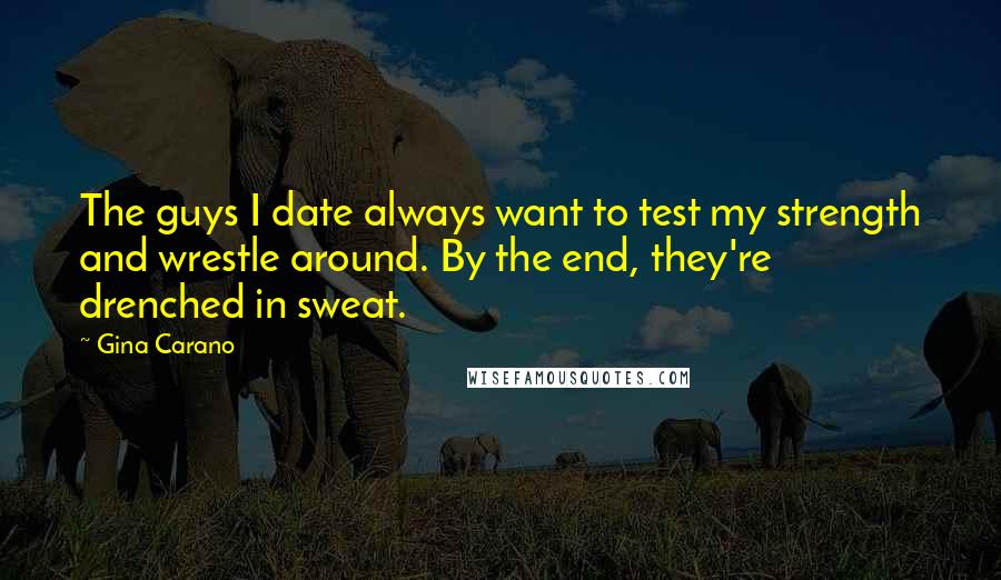 Gina Carano Quotes: The guys I date always want to test my strength and wrestle around. By the end, they're drenched in sweat.