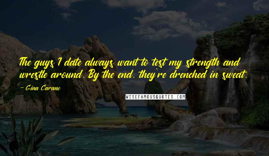 Gina Carano Quotes: The guys I date always want to test my strength and wrestle around. By the end, they're drenched in sweat.