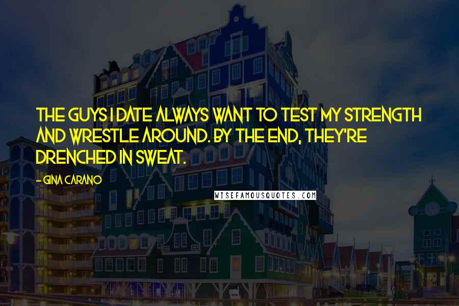 Gina Carano Quotes: The guys I date always want to test my strength and wrestle around. By the end, they're drenched in sweat.