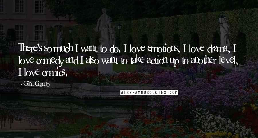 Gina Carano Quotes: There's so much I want to do. I love emotions, I love drama, I love comedy and I also want to take action up to another level, I love comics.