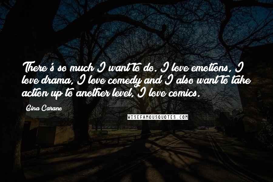 Gina Carano Quotes: There's so much I want to do. I love emotions, I love drama, I love comedy and I also want to take action up to another level, I love comics.