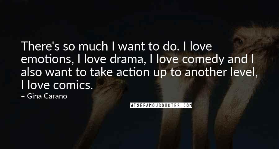 Gina Carano Quotes: There's so much I want to do. I love emotions, I love drama, I love comedy and I also want to take action up to another level, I love comics.