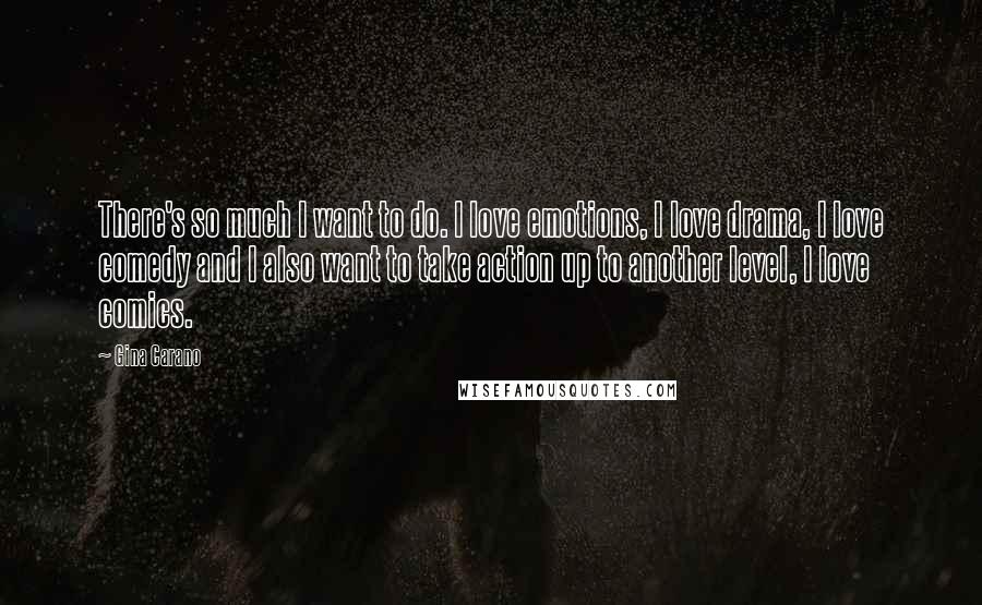 Gina Carano Quotes: There's so much I want to do. I love emotions, I love drama, I love comedy and I also want to take action up to another level, I love comics.