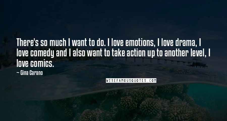 Gina Carano Quotes: There's so much I want to do. I love emotions, I love drama, I love comedy and I also want to take action up to another level, I love comics.