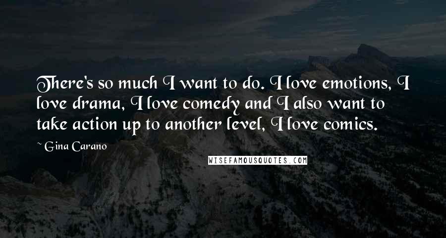 Gina Carano Quotes: There's so much I want to do. I love emotions, I love drama, I love comedy and I also want to take action up to another level, I love comics.