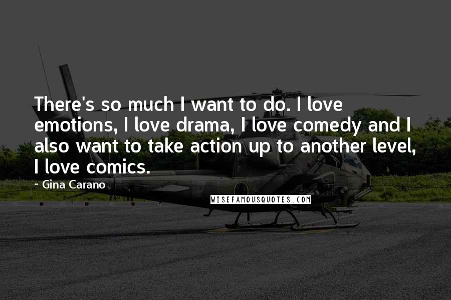 Gina Carano Quotes: There's so much I want to do. I love emotions, I love drama, I love comedy and I also want to take action up to another level, I love comics.