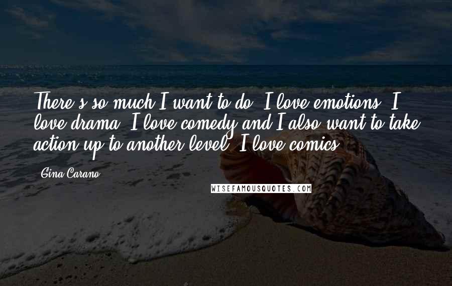 Gina Carano Quotes: There's so much I want to do. I love emotions, I love drama, I love comedy and I also want to take action up to another level, I love comics.