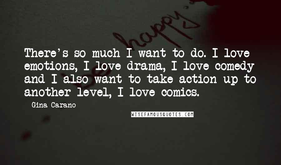 Gina Carano Quotes: There's so much I want to do. I love emotions, I love drama, I love comedy and I also want to take action up to another level, I love comics.