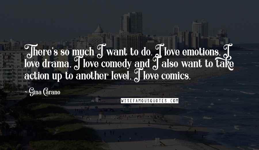 Gina Carano Quotes: There's so much I want to do. I love emotions, I love drama, I love comedy and I also want to take action up to another level, I love comics.