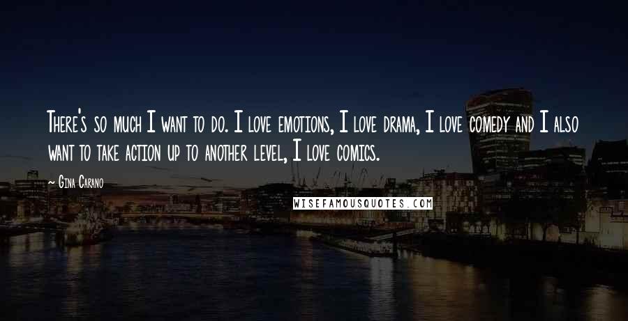 Gina Carano Quotes: There's so much I want to do. I love emotions, I love drama, I love comedy and I also want to take action up to another level, I love comics.