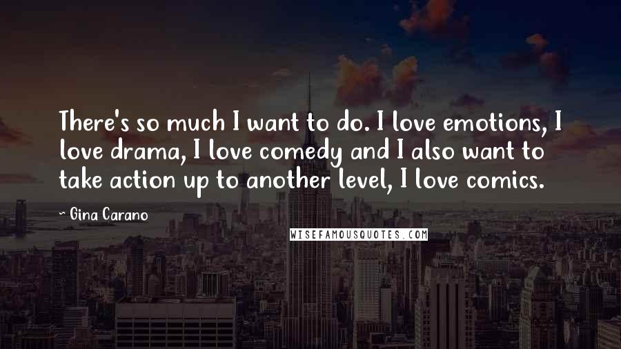 Gina Carano Quotes: There's so much I want to do. I love emotions, I love drama, I love comedy and I also want to take action up to another level, I love comics.