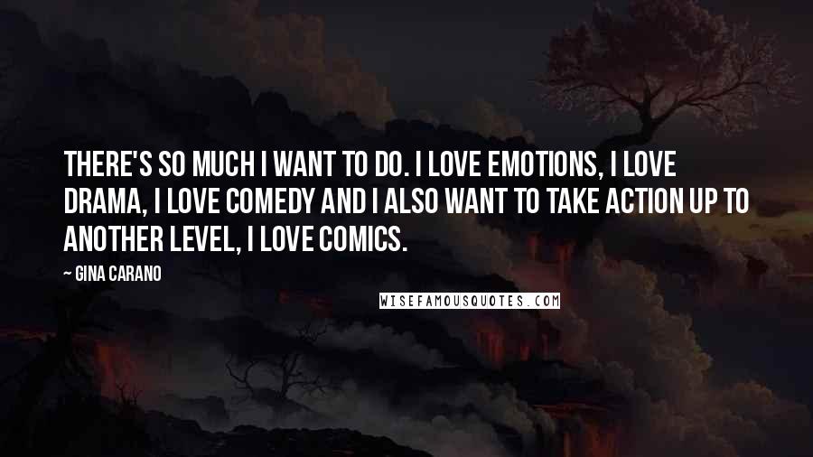 Gina Carano Quotes: There's so much I want to do. I love emotions, I love drama, I love comedy and I also want to take action up to another level, I love comics.