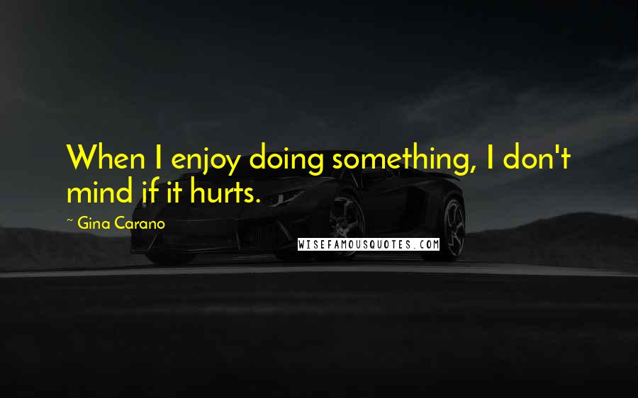 Gina Carano Quotes: When I enjoy doing something, I don't mind if it hurts.