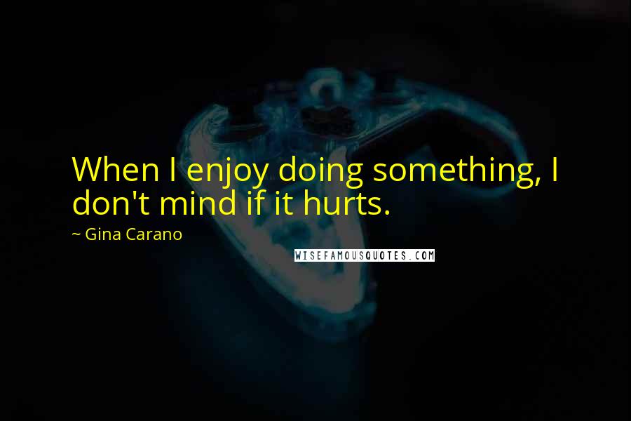 Gina Carano Quotes: When I enjoy doing something, I don't mind if it hurts.