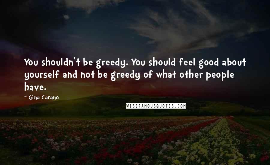 Gina Carano Quotes: You shouldn't be greedy. You should feel good about yourself and not be greedy of what other people have.